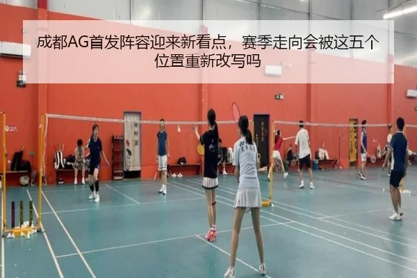 成都AG首发阵容迎来新看点，赛季走向会被这五个位置重新改写吗